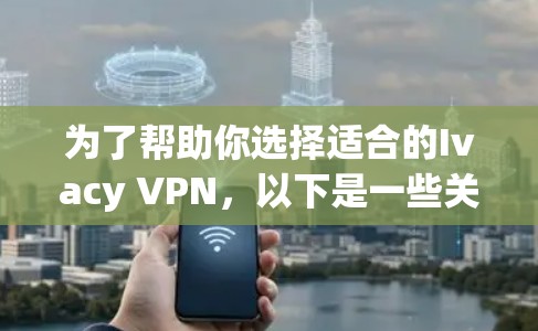 为了帮助你选择适合的Ivacy VPN,以下是一些关键信息的整理