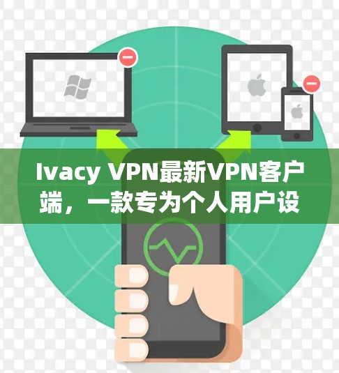 Ivacy VPN最新VPN客户端,一款专为个人用户设计的高效 VPN