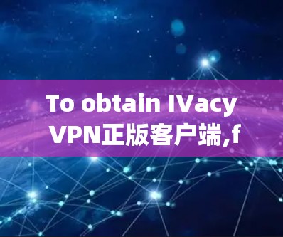 To obtain IVacy VPN正版客户端,follow these organized steps based on your research and considerations: