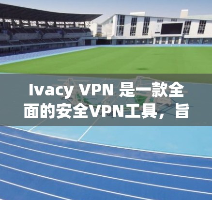 Ivacy VPN 是一款全面的安全VPN工具，旨在提供加密、多端支持、访问控制和端到端加密等核心功能。以下是对其体验的详细分析