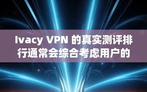 Ivacy VPN 的真实测评排行通常会综合考虑用户的使用体验、评分标准和实际反馈。以下是一个基于用户评价和实际测试结果的综合分析