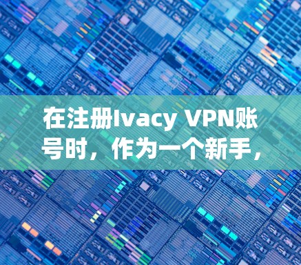 在注册Ivacy VPN账号时,作为一个新手,以下是一个清晰的步骤指南