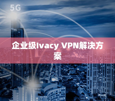 企业级Ivacy VPN解决方案