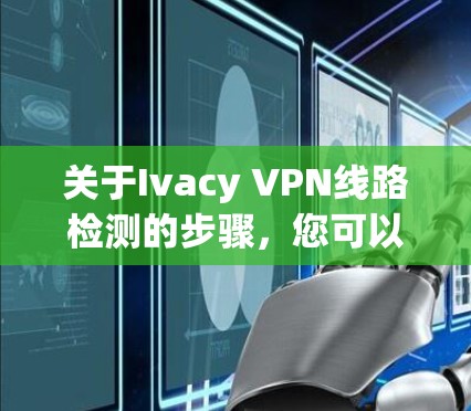 关于Ivacy VPN线路检测的步骤,您可以按照以下步骤进行