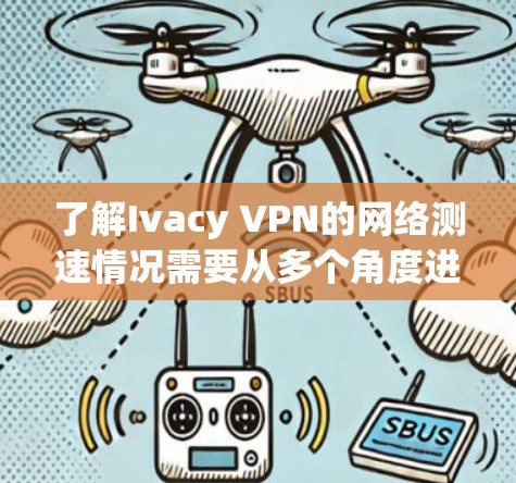 了解Ivacy VPN的网络测速情况需要从多个角度进行分析，以下是详细的步骤