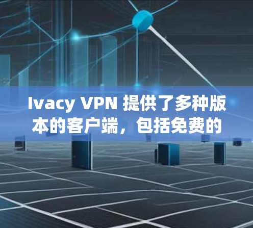 Ivacy VPN 提供了多种版本的客户端，包括免费的和订阅版。以下是Ivacy VPN 的最新版本客户端的下载链接和相关说明