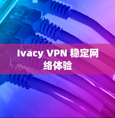 Ivacy VPN 稳定网络体验