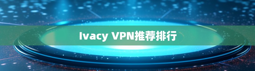Ivacy VPN推荐排行