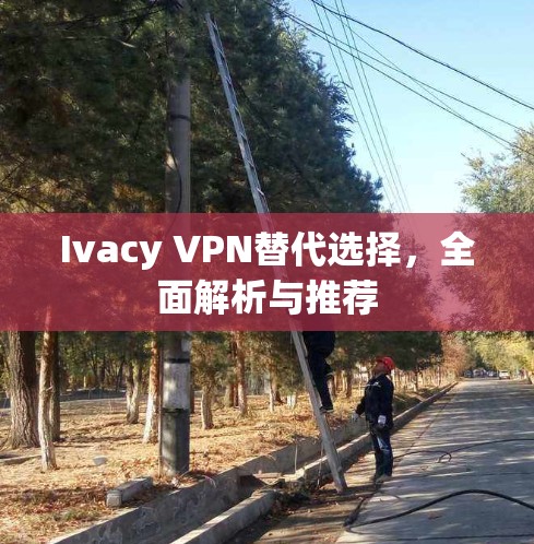 Ivacy VPN替代选择,全面解析与推荐