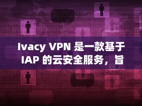 Ivacy VPN 是一款基于 IAP 的云安全服务，旨在为用户提供安全、高效的网络访问体验。为了优化 Ivacy VPN 连接的速度，可以采取以下连接技巧和策略