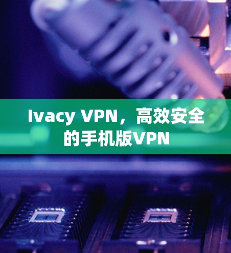 Ivacy VPN,高效安全的手机版VPN