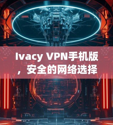 Ivacy VPN手机版,安全的网络选择