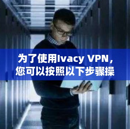 为了使用Ivacy VPN，您可以按照以下步骤操作