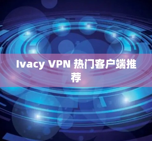 Ivacy VPN 热门客户端推荐