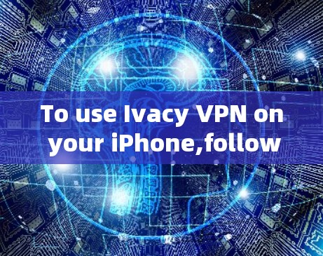 To use Ivacy VPN on your iPhone,follow these organized steps: