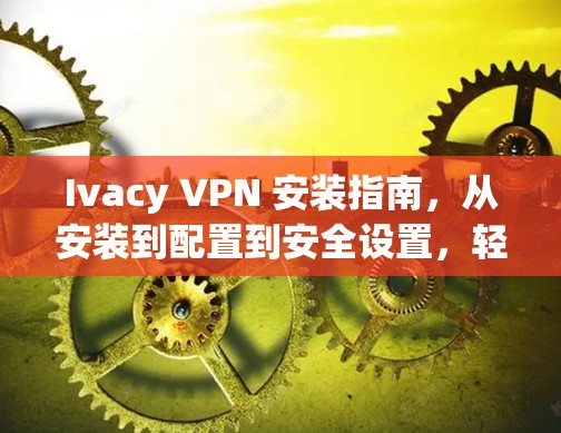 Ivacy VPN 安装指南，从安装到配置到安全设置，轻松保护你的网络