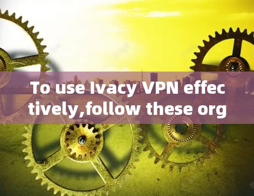 To use Ivacy VPN effectively,follow these organized steps:
