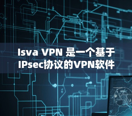 Isva VPN 是一个基于IPsec协议的VPN软件,广泛应用于多种网络环境,包括本地和远程。以下是一些关键点