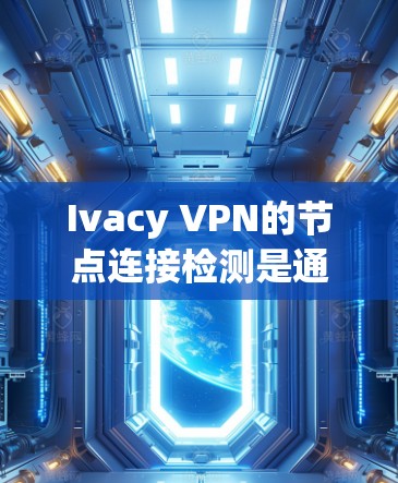 Ivacy VPN的节点连接检测是通过配置文件和检测工具实现的，其步骤如下