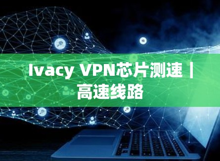 Ivacy VPN芯片测速|高速线路