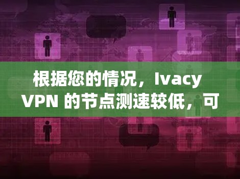 根据您的情况，Ivacy VPN 的节点测速较低，可能由以下因素引起
