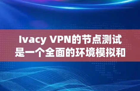 Ivacy VPN的节点测试是一个全面的环境模拟和安全评估过程，旨在确保其在不同环境下的稳定性和安全性。以下是详细的步骤和结果