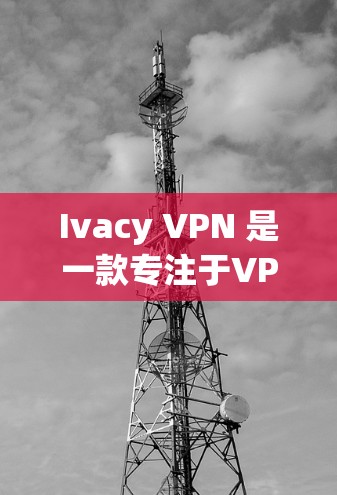 Ivacy VPN 是一款专注于VPN服务的工具，提供多种VPN功能和选项。以下是使用 Ivacy VPN 客户端登录方法和下载步骤