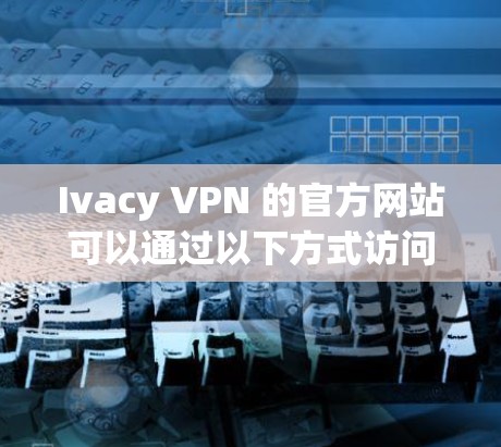 Ivacy VPN 的官方网站可以通过以下方式访问