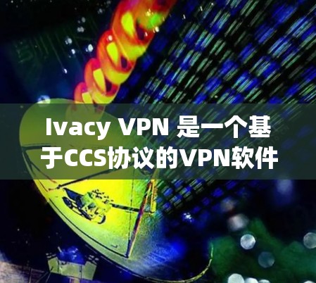 Ivacy VPN 是一个基于CCS协议的VPN软件，它是开源的，旨在为用户提供VPN服务。然而，官方版的Ivacy VPN可能没有完全公开，因为该软件是由Ivacy开发的