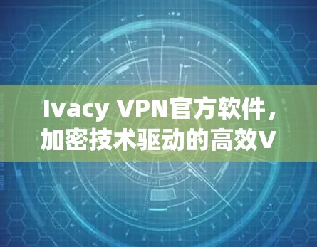 Ivacy VPN官方软件,加密技术驱动的高效VPN解决方案