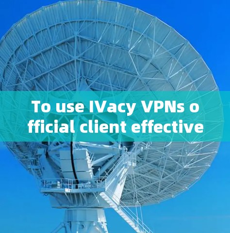 To use IVacy VPNs official client effectively,follow these organized steps: