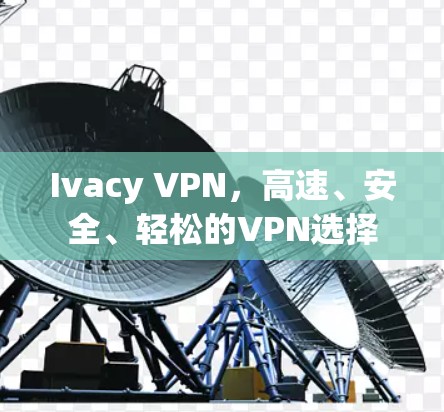 Ivacy VPN,高速、安全、轻松的VPN选择