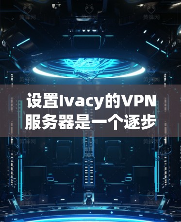 设置Ivacy的VPN服务器是一个逐步的过程，以下是一个清晰的步骤指南