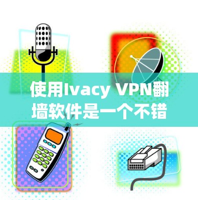 使用Ivacy VPN翻墙软件是一个不错的选择,尤其是如果你需要频繁访问中国地区的VPN服务。以下是详细的使用步骤和考虑因素