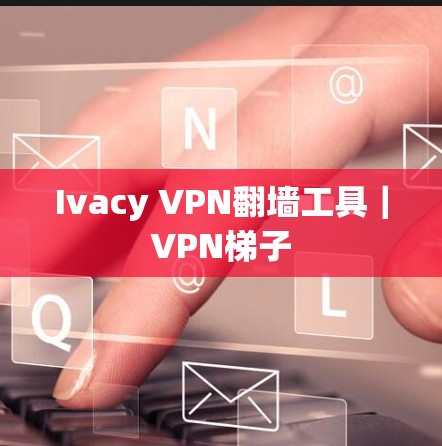 Ivacy VPN翻墙工具｜VPN梯子