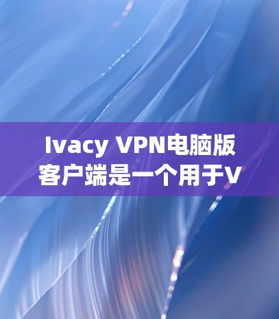 Ivacy VPN电脑版客户端是一个用于VPN功能的软件,通常用于远程访问网络资源。以下是一些常见的问题和解决方案,帮助你更好地使用Ivacy VPN电脑版客户端