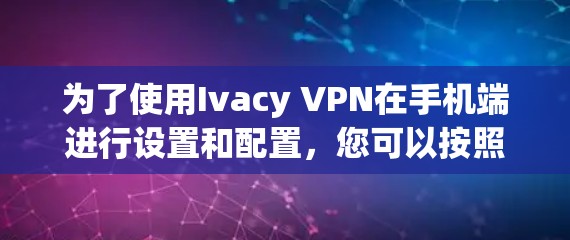 为了使用Ivacy VPN在手机端进行设置和配置，您可以按照以下步骤操作
