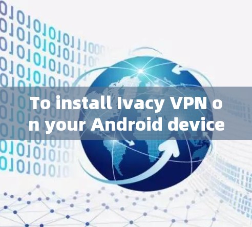To install Ivacy VPN on your Android device,follow these organized steps: