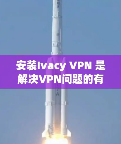 安装Ivacy VPN 是解决VPN问题的有效方法。以下是详细的安装步骤,帮助你轻松启动Ivacy VPN