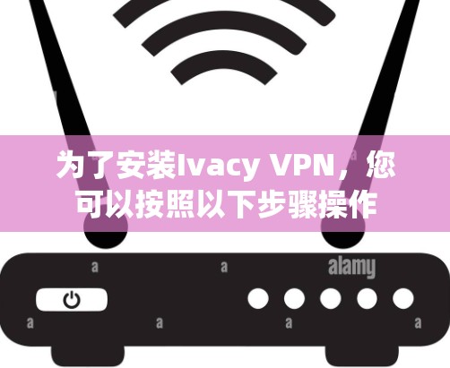 为了安装Ivacy VPN,您可以按照以下步骤操作