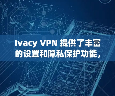 Ivacy VPN 提供了丰富的设置和隐私保护功能,以下是关于 Ivacy VPN 安全设置和隐私保护的教程