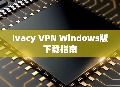 Ivacy VPN Windows版下载指南