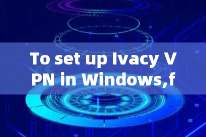To set up Ivacy VPN in Windows,follow these organized steps: