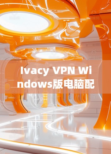 Ivacy VPN Windows版电脑配置指南