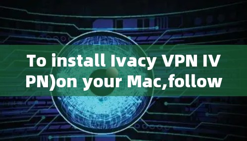 To install Ivacy VPN IVPN)on your Mac,follow these organized steps: