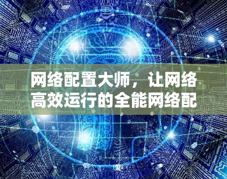 网络配置大师,让网络高效运行的全能网络配置工具