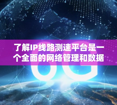 了解IP线路测速平台是一个全面的网络管理和数据流量分析的工具，主要功能包括实时流量监测、数据流量统计、流量分析以及网络性能优化。以下是对这些平台的详细总结