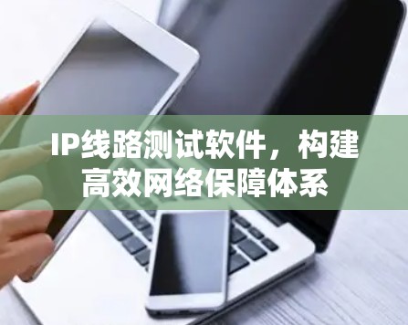 IP线路测试软件，构建高效网络保障体系