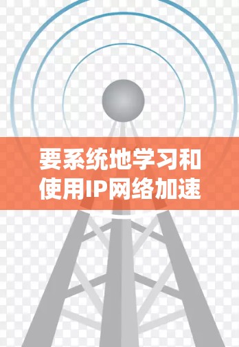 要系统地学习和使用IP网络加速，可以按照以下步骤进行