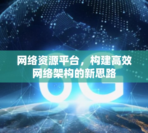 网络资源平台,构建高效网络架构的新思路